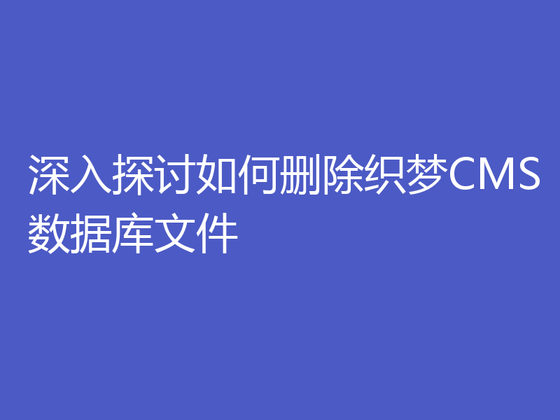 深入探讨如何删除织梦CMS数据库文件