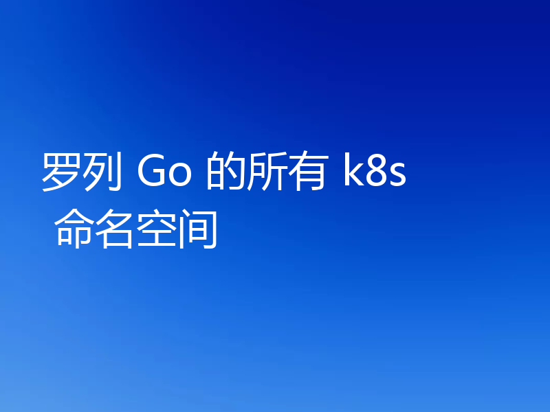 罗列 Go 的所有 k8s 命名空间