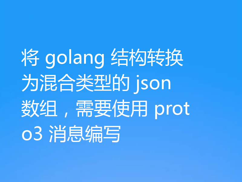 将 golang 结构转换为混合类型的 json 数组，需要使用 proto3 消息编写