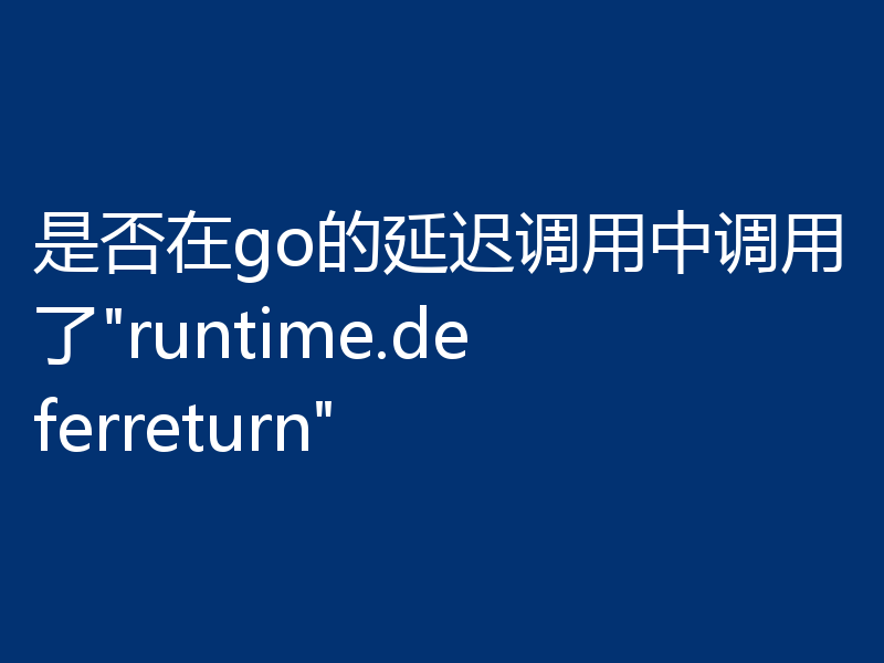 是否在go的延迟调用中调用了