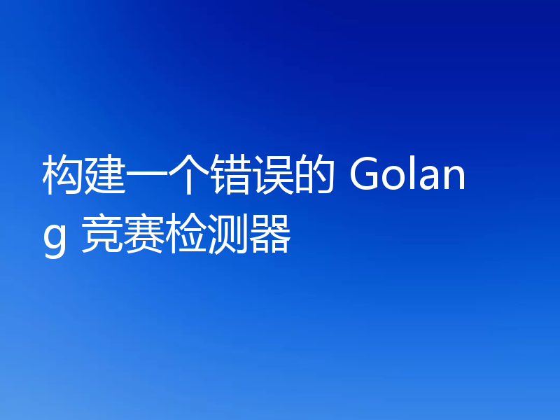 构建一个错误的 Golang 竞赛检测器