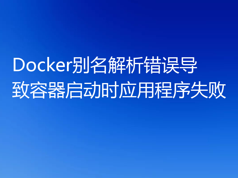 Docker别名解析错误导致容器启动时应用程序失败