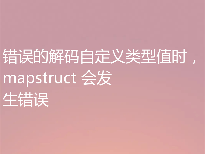 错误的解码自定义类型值时，mapstruct 会发生错误