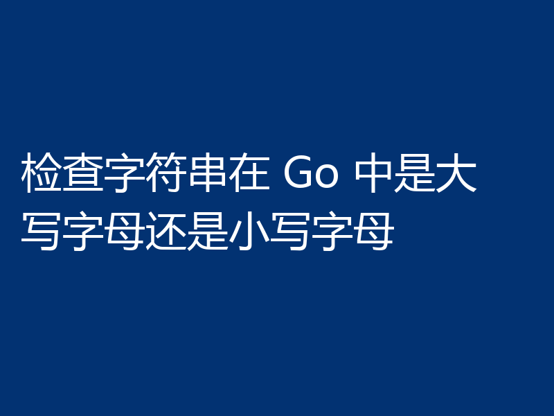 检查字符串在 Go 中是大写字母还是小写字母