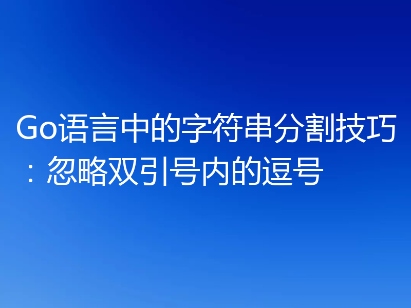 Go语言中的字符串分割技巧：忽略双引号内的逗号