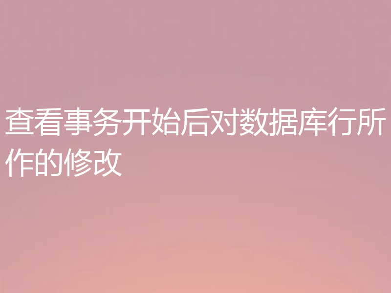 查看事务开始后对数据库行所作的修改