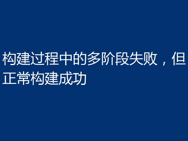 构建过程中的多阶段失败，但正常构建成功
