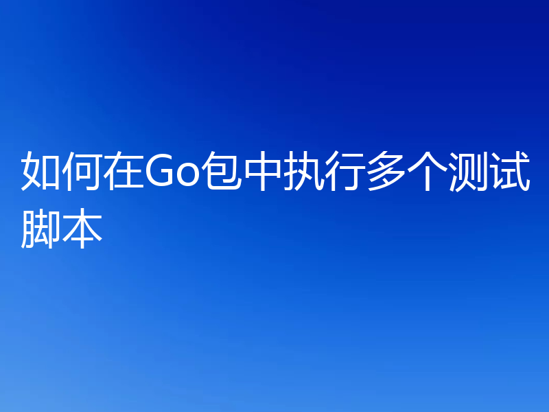 如何在Go包中执行多个测试脚本