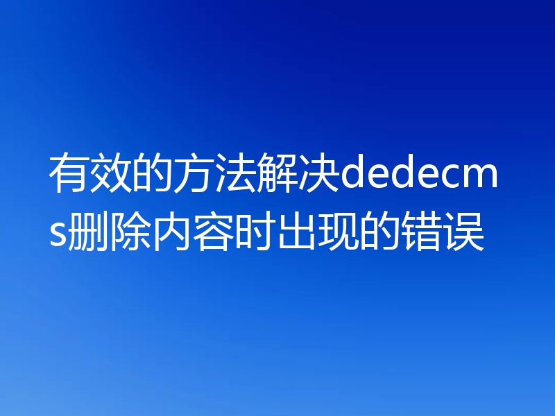 有效的方法解决dedecms删除内容时出现的错误
