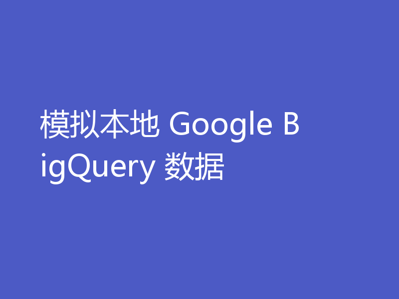 模拟本地 Google BigQuery 数据