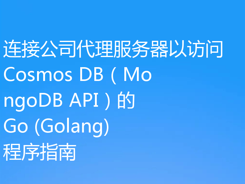 连接公司代理服务器以访问 Cosmos DB（MongoDB API）的 Go (Golang) 程序指南