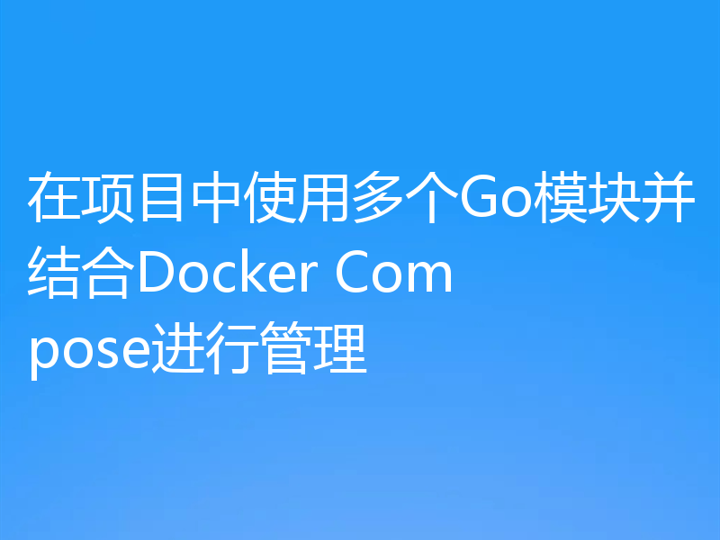 在项目中使用多个Go模块并结合Docker Compose进行管理