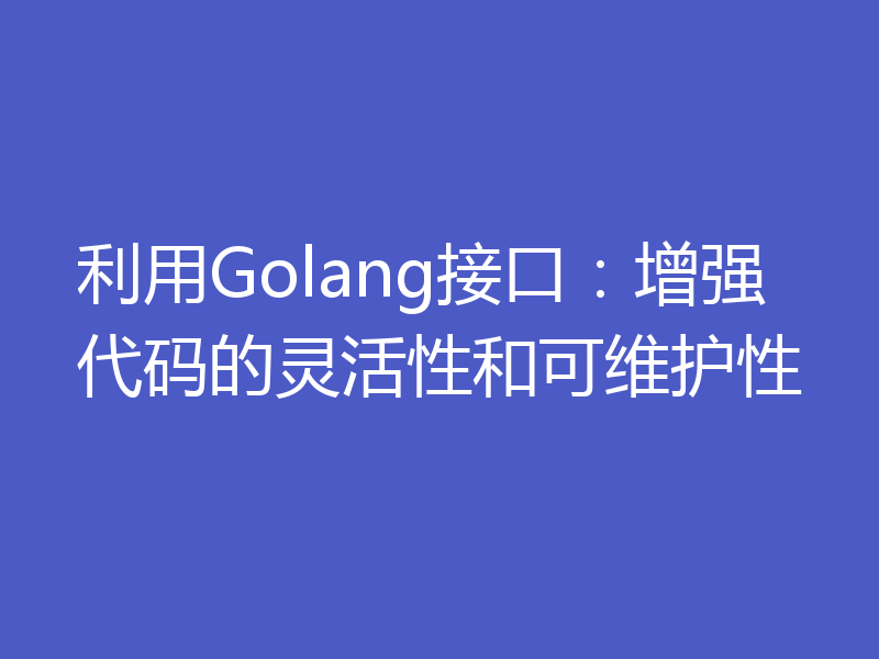 利用Golang接口：增强代码的灵活性和可维护性