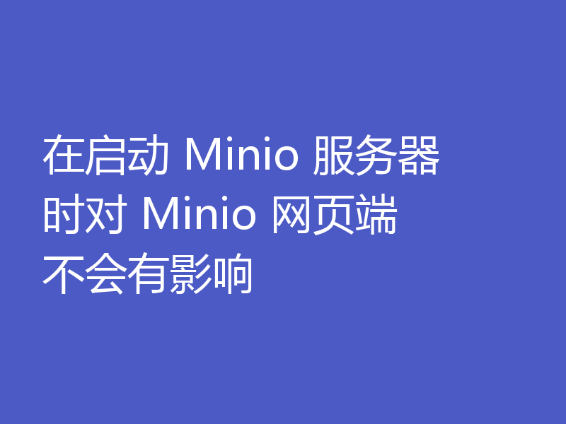 在启动 Minio 服务器时对 Minio 网页端不会有影响