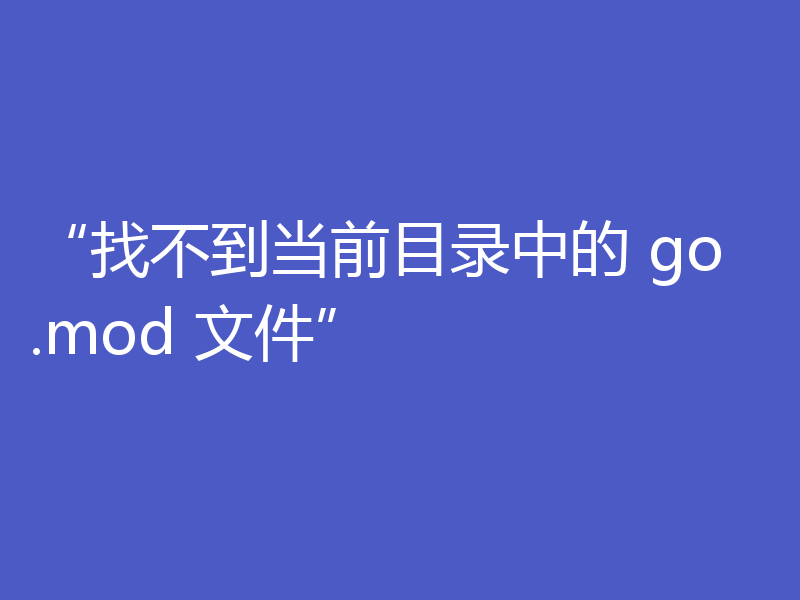 “找不到当前目录中的 go.mod 文件” 