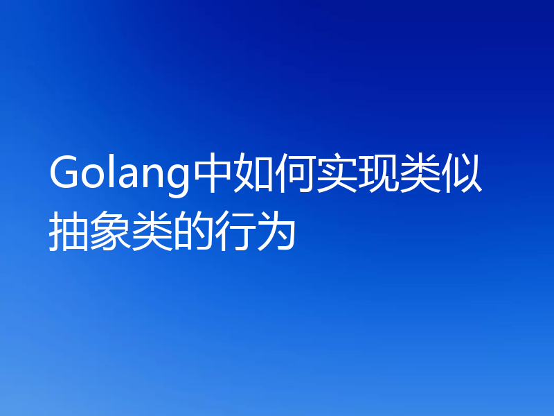 Golang中如何实现类似抽象类的行为