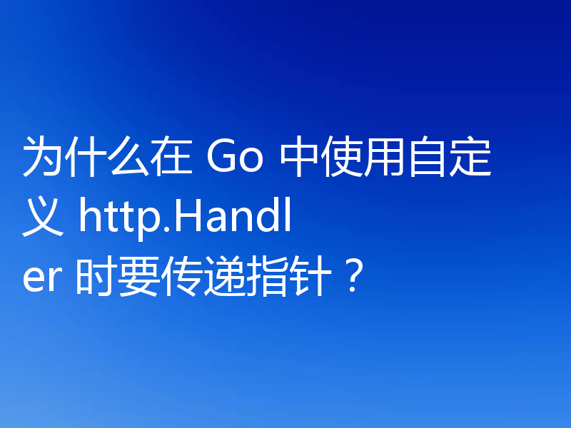 为什么在 Go 中使用自定义 http.Handler 时要传递指针？
