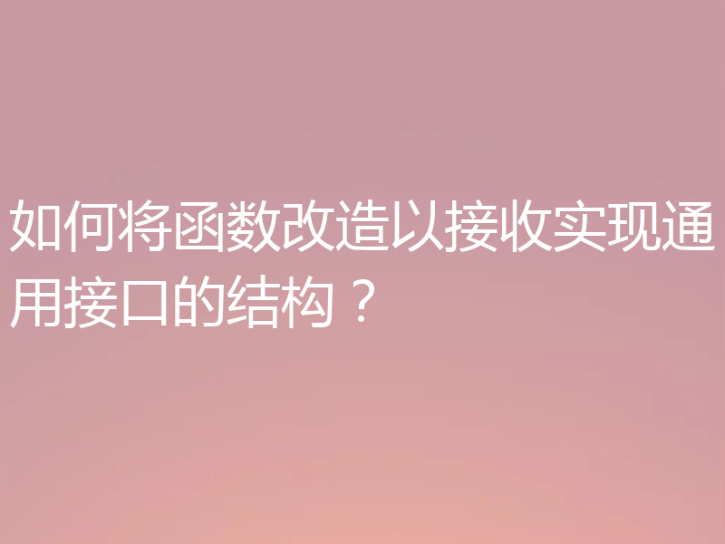 如何将函数改造以接收实现通用接口的结构？