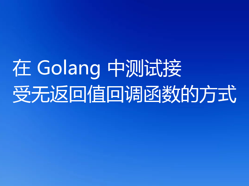 在 Golang 中测试接受无返回值回调函数的方式
