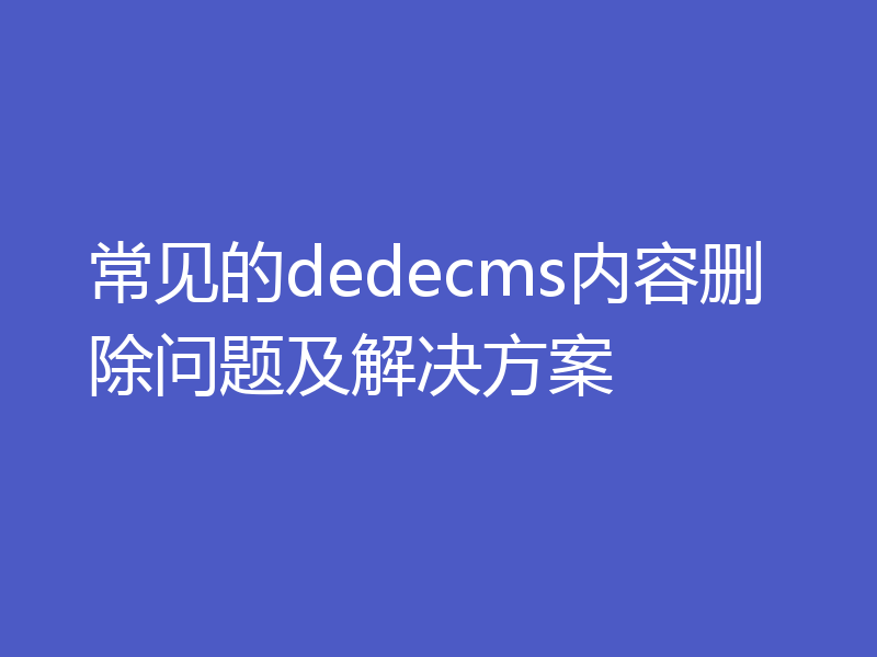 常见的dedecms内容删除问题及解决方案