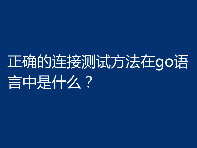 正确的连接测试方法在go语言中是什么？