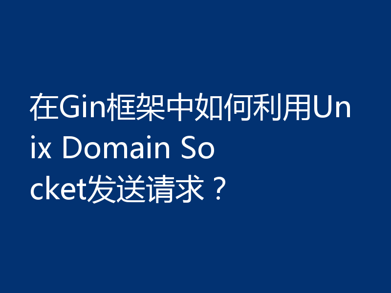 在Gin框架中如何利用Unix Domain Socket发送请求？