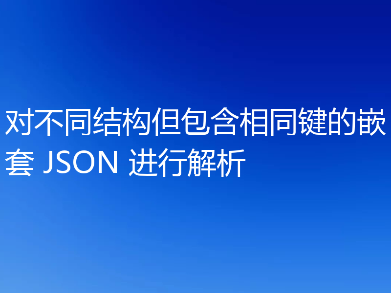 对不同结构但包含相同键的嵌套 JSON 进行解析