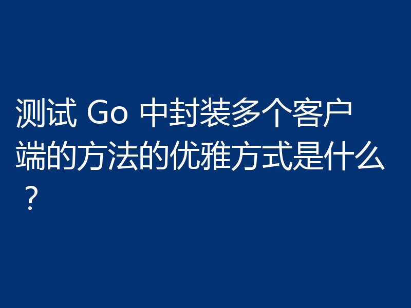 测试 Go 中封装多个客户端的方法的优雅方式是什么？