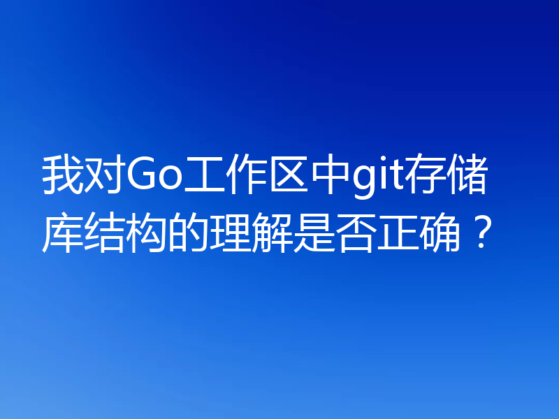 我对Go工作区中git存储库结构的理解是否正确？