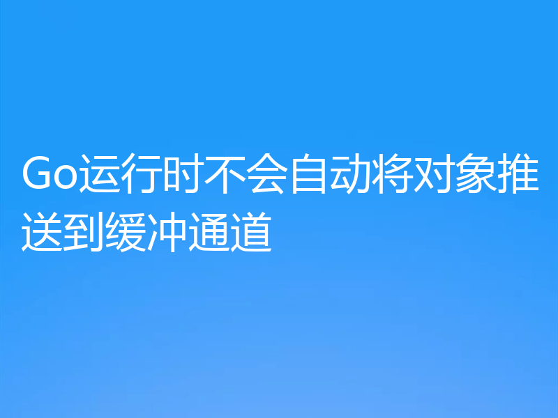 Go运行时不会自动将对象推送到缓冲通道