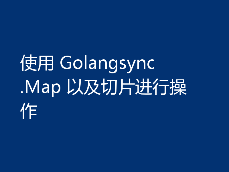 使用 Golangsync.Map 以及切片进行操作
