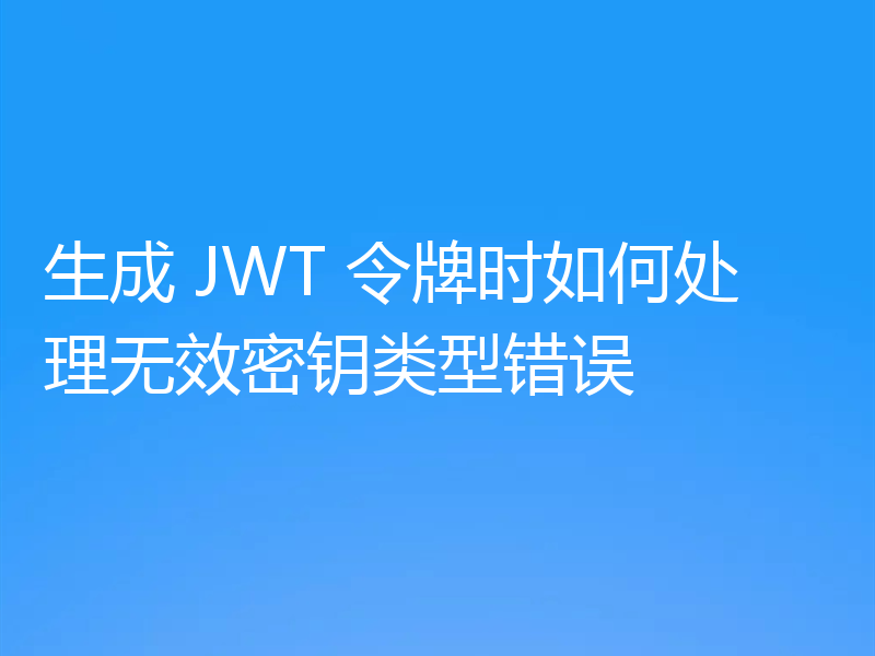 生成 JWT 令牌时如何处理无效密钥类型错误