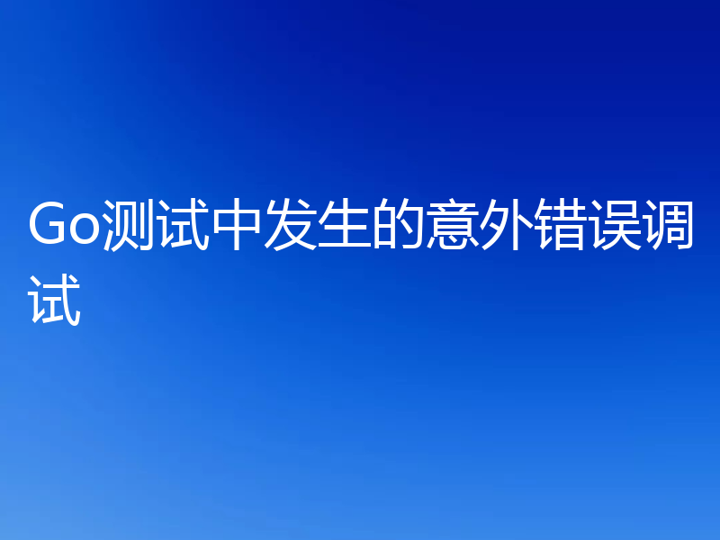 Go测试中发生的意外错误调试