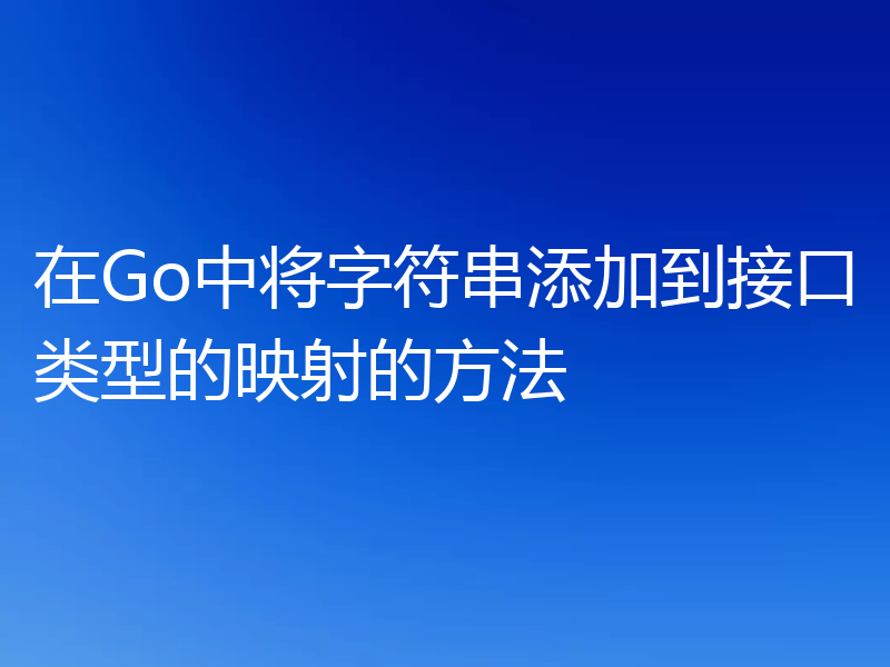 在Go中将字符串添加到接口类型的映射的方法