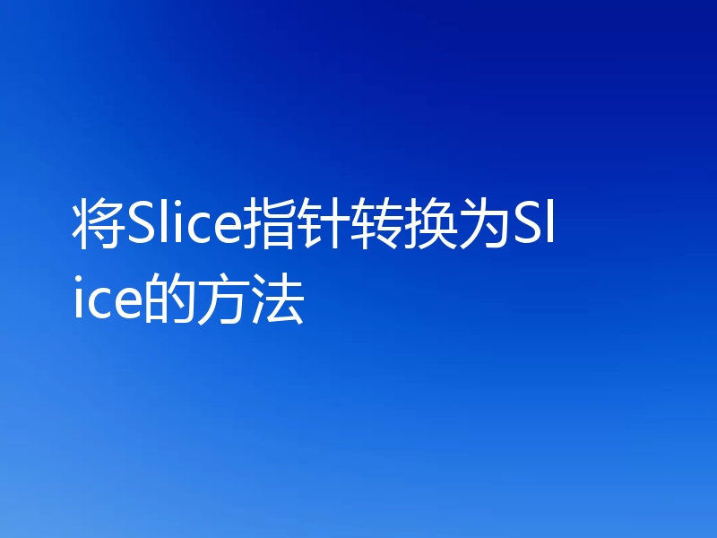 将Slice指针转换为Slice的方法