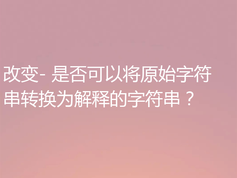 改变- 是否可以将原始字符串转换为解释的字符串？