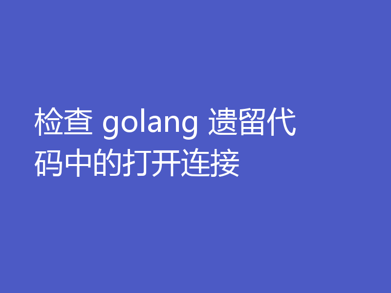 检查 golang 遗留代码中的打开连接