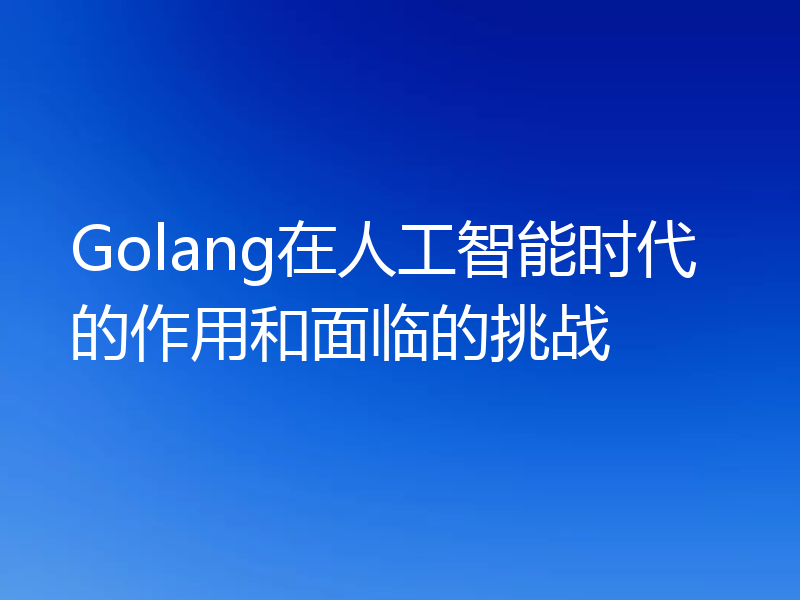 Golang在人工智能时代的作用和面临的挑战