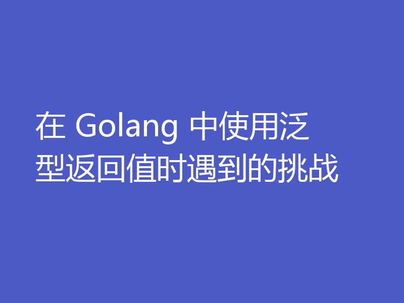 在 Golang 中使用泛型返回值时遇到的挑战