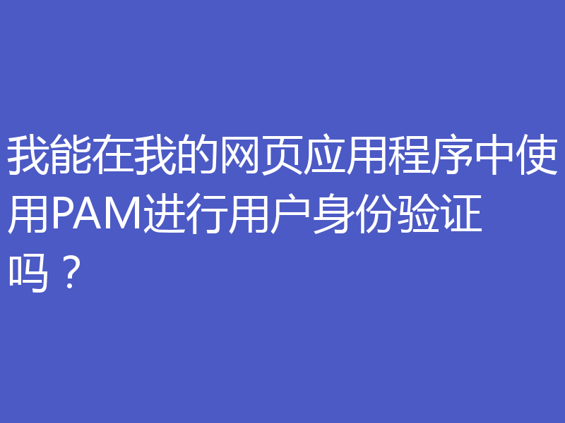 我能在我的网页应用程序中使用PAM进行用户身份验证吗？