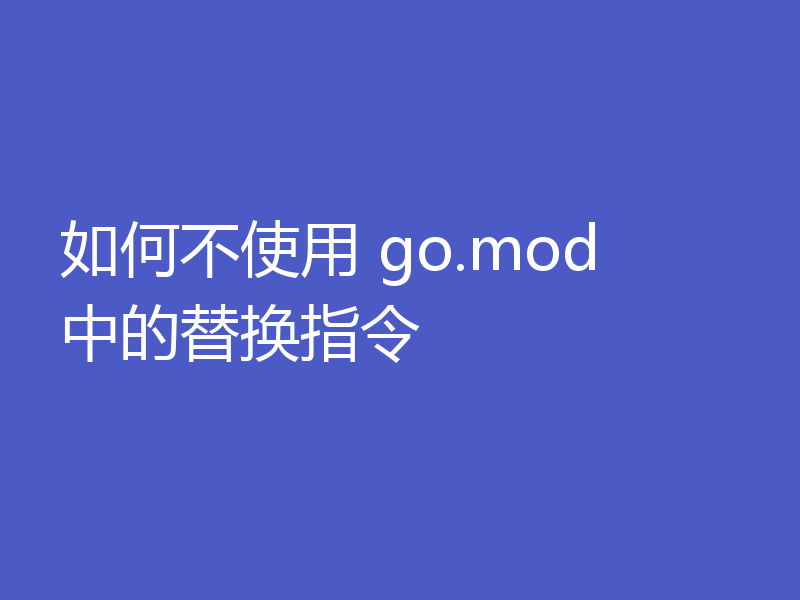 如何不使用 go.mod 中的替换指令