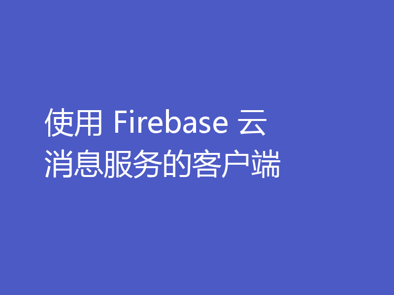 使用 Firebase 云消息服务的客户端