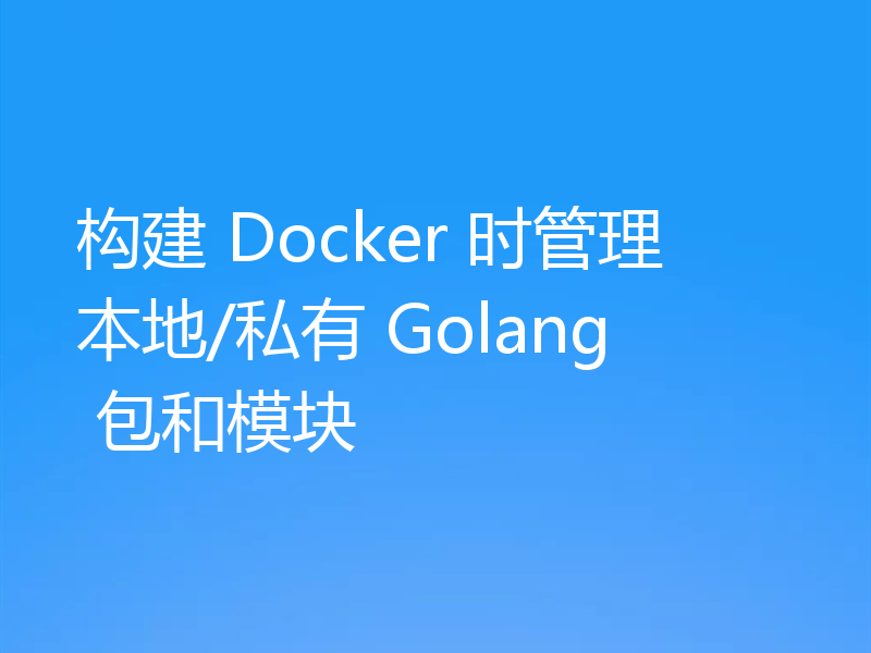 构建 Docker 时管理本地/私有 Golang 包和模块