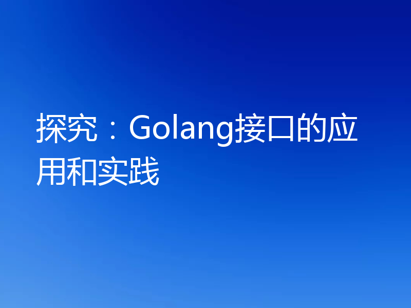 探究：Golang接口的应用和实践