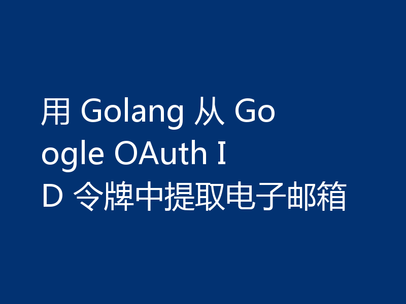 用 Golang 从 Google OAuth ID 令牌中提取电子邮箱