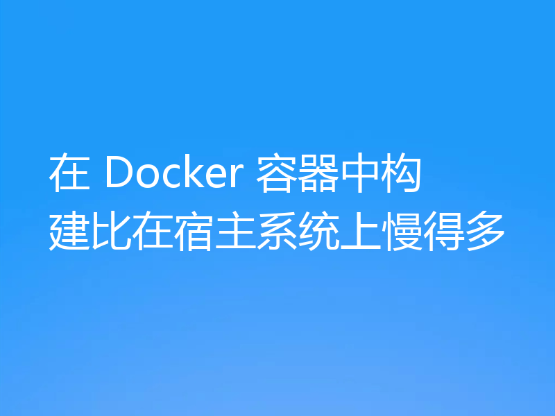 在 Docker 容器中构建比在宿主系统上慢得多