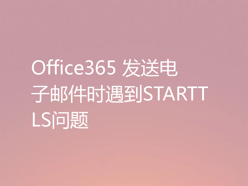 Office365 发送电子邮件时遇到STARTTLS问题