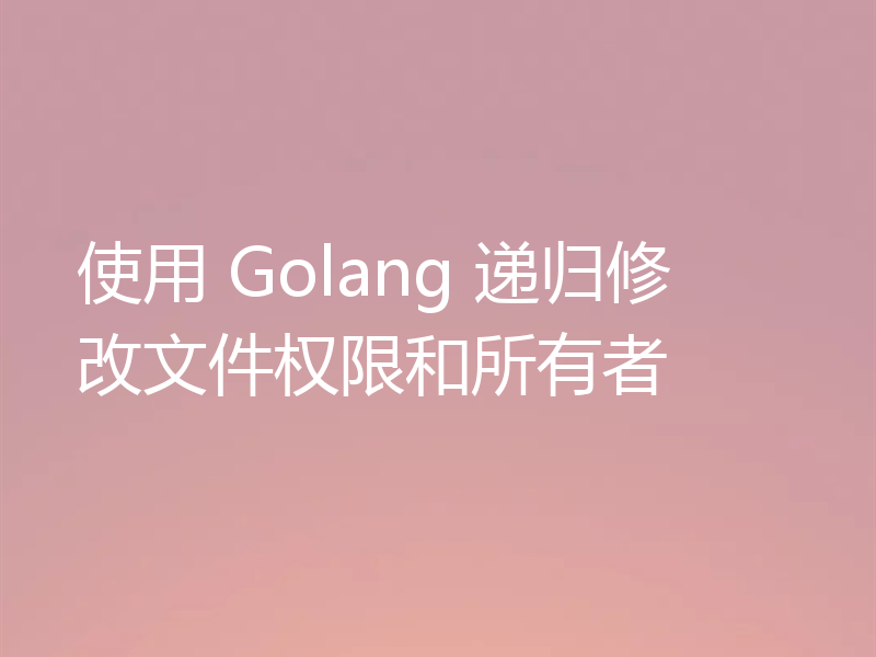 使用 Golang 递归修改文件权限和所有者
