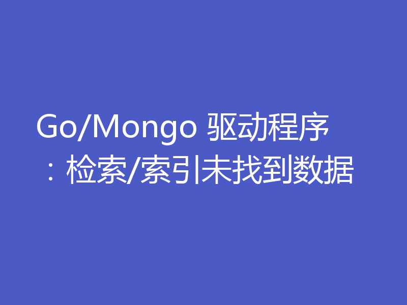 Go/Mongo 驱动程序：检索/索引未找到数据