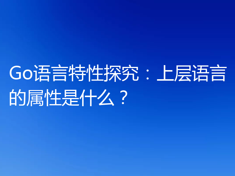 Go语言特性探究：上层语言的属性是什么？